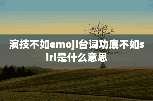 演技不如emoji台词功底不如siri是什么意思